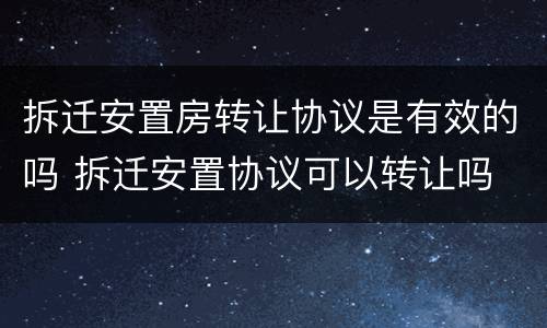 拆迁安置房转让协议是有效的吗 拆迁安置协议可以转让吗