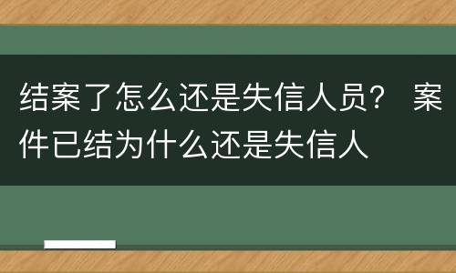 结案了怎么还是失信人员？ 案件已结为什么还是失信人