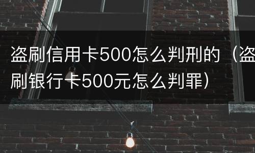 盗刷信用卡500怎么判刑的（盗刷银行卡500元怎么判罪）