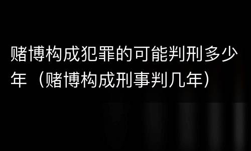 赌博构成犯罪的可能判刑多少年（赌博构成刑事判几年）