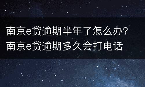 南京e贷逾期半年了怎么办？ 南京e贷逾期多久会打电话