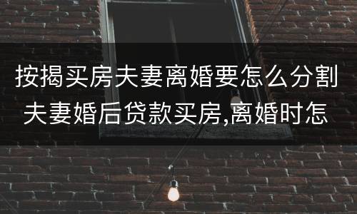 按揭买房夫妻离婚要怎么分割 夫妻婚后贷款买房,离婚时怎么分割