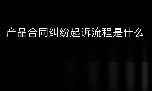 产品合同纠纷起诉流程是什么
