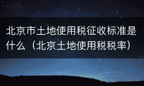 北京市土地使用税征收标准是什么（北京土地使用税税率）