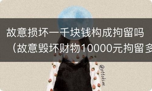 故意损坏一千块钱构成拘留吗（故意毁坏财物10000元拘留多长时间）