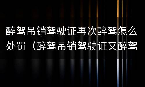 醉驾吊销驾驶证再次醉驾怎么处罚（醉驾吊销驾驶证又醉驾）