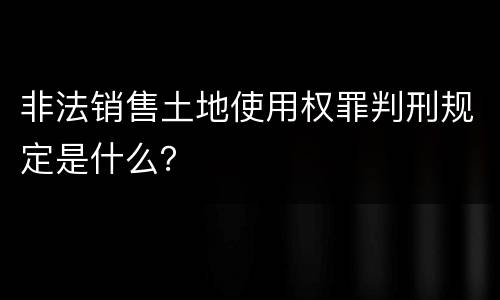 非法销售土地使用权罪判刑规定是什么？