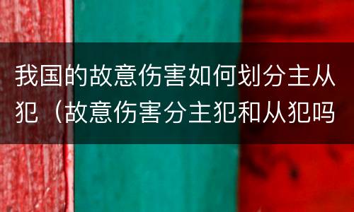 我国的故意伤害如何划分主从犯（故意伤害分主犯和从犯吗）