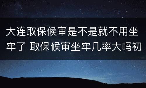 大连取保候审是不是就不用坐牢了 取保候审坐牢几率大吗初犯
