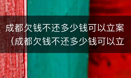 成都欠钱不还多少钱可以立案（成都欠钱不还多少钱可以立案）