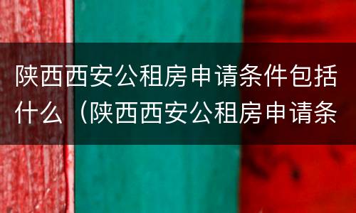 陕西西安公租房申请条件包括什么（陕西西安公租房申请条件包括什么呢）