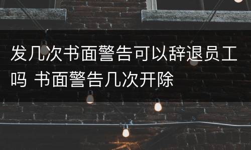 发几次书面警告可以辞退员工吗 书面警告几次开除