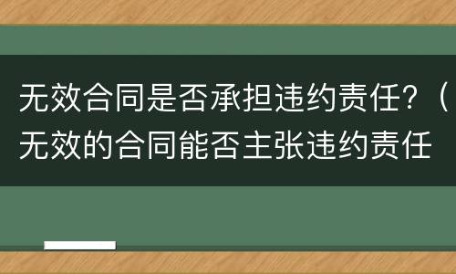 无效合同是否承担违约责任?（无效的合同能否主张违约责任）