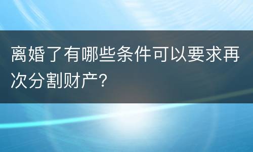 离婚了有哪些条件可以要求再次分割财产？