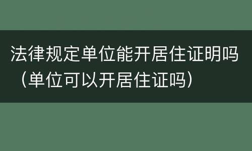 法律规定单位能开居住证明吗（单位可以开居住证吗）