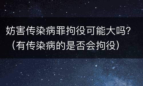妨害传染病罪拘役可能大吗？（有传染病的是否会拘役）