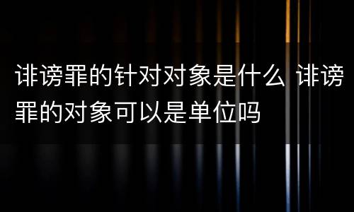 诽谤罪的针对对象是什么 诽谤罪的对象可以是单位吗