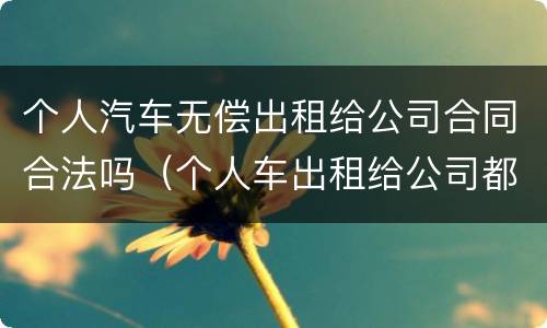 个人汽车无偿出租给公司合同合法吗（个人车出租给公司都需要缴纳什么税）