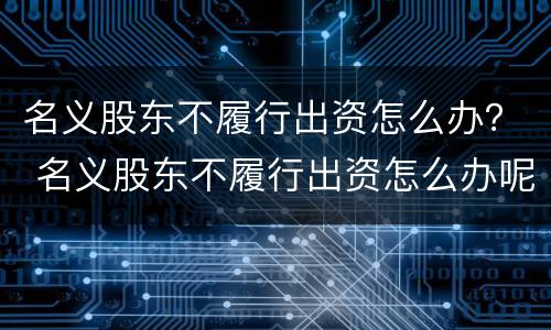 名义股东不履行出资怎么办？ 名义股东不履行出资怎么办呢