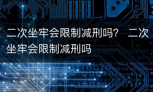 二次坐牢会限制减刑吗？ 二次坐牢会限制减刑吗