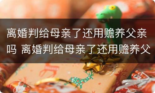 离婚判给母亲了还用赡养父亲吗 离婚判给母亲了还用赡养父亲吗知乎
