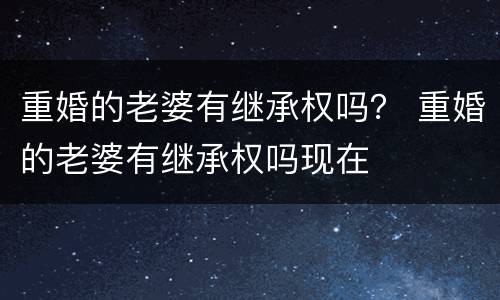 重婚的老婆有继承权吗？ 重婚的老婆有继承权吗现在
