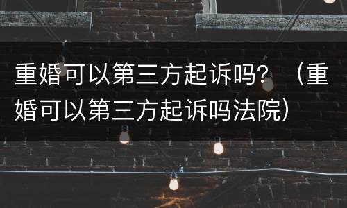 重婚可以第三方起诉吗？（重婚可以第三方起诉吗法院）