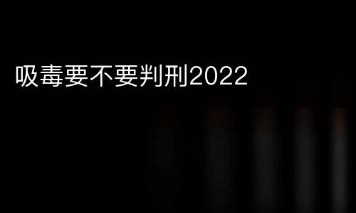 吸毒要不要判刑2022