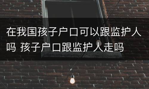 在我国孩子户口可以跟监护人吗 孩子户口跟监护人走吗