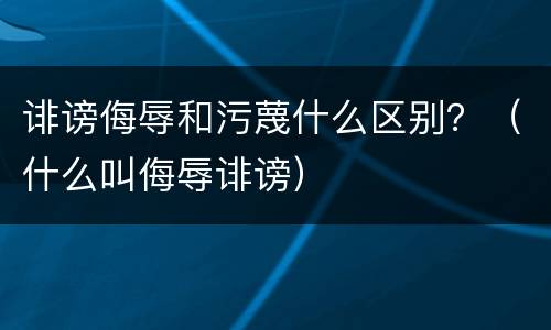 诽谤侮辱和污蔑什么区别？（什么叫侮辱诽谤）