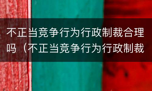 不正当竞争行为行政制裁合理吗（不正当竞争行为行政制裁合理吗为什么）