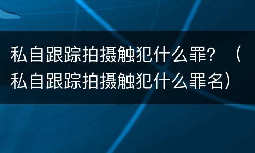 私自跟踪拍摄触犯什么罪？（私自跟踪拍摄触犯什么罪名）