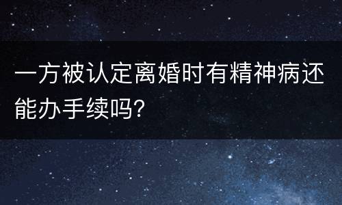 一方被认定离婚时有精神病还能办手续吗？