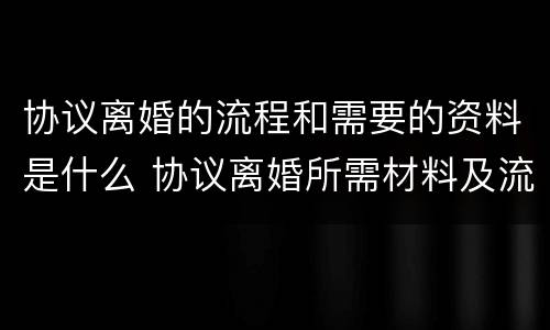 协议离婚的流程和需要的资料是什么 协议离婚所需材料及流程