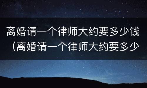 离婚请一个律师大约要多少钱（离婚请一个律师大约要多少钱呢）