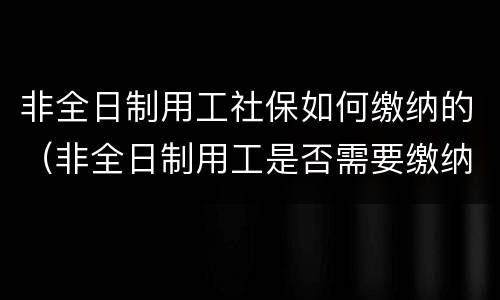 非全日制用工社保如何缴纳的（非全日制用工是否需要缴纳社保）