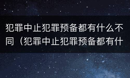 犯罪中止犯罪预备都有什么不同（犯罪中止犯罪预备都有什么不同）