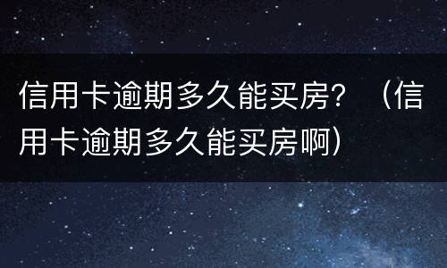 信用卡逾期多久能买房？（信用卡逾期多久能买房啊）