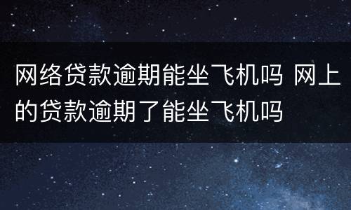 网络贷款逾期能坐飞机吗 网上的贷款逾期了能坐飞机吗