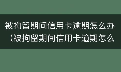 被拘留期间信用卡逾期怎么办（被拘留期间信用卡逾期怎么办啊）