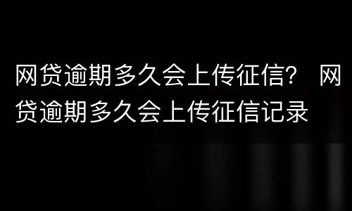 网贷逾期多久会上传征信？ 网贷逾期多久会上传征信记录
