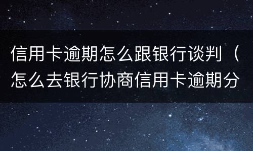 信用卡逾期怎么跟银行谈判（怎么去银行协商信用卡逾期分期）