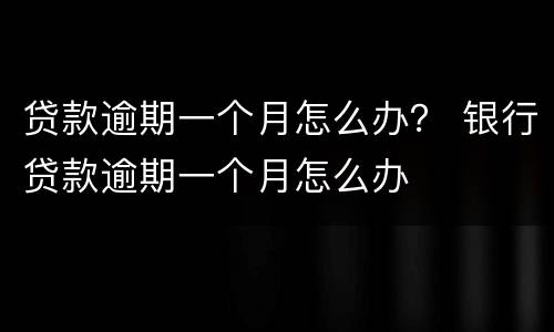 贷款逾期一个月怎么办？ 银行贷款逾期一个月怎么办