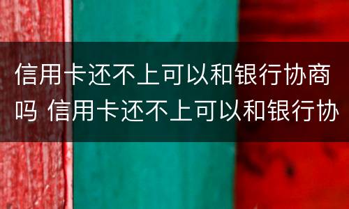 信用卡还不上可以和银行协商吗 信用卡还不上可以和银行协商吗怎么办