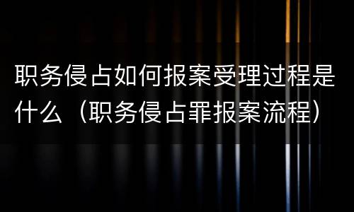 职务侵占如何报案受理过程是什么（职务侵占罪报案流程）