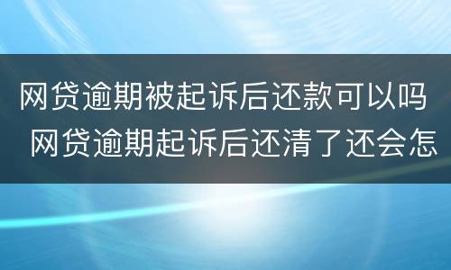 网贷逾期被起诉后还款可以吗 网贷逾期起诉后还清了还会怎样吗