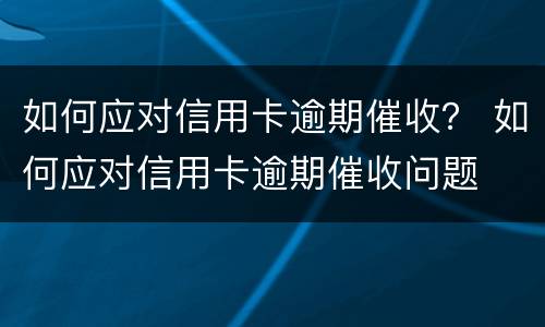 如何应对信用卡逾期催收？ 如何应对信用卡逾期催收问题