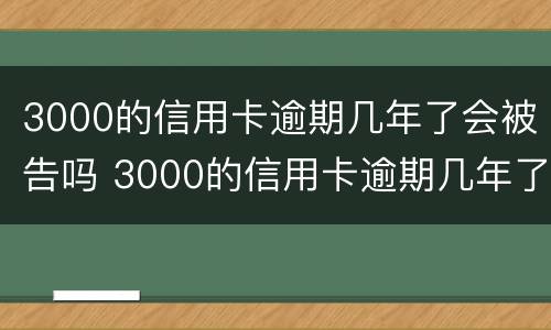 3000的信用卡逾期几年了会被告吗 3000的信用卡逾期几年了会被告吗知乎