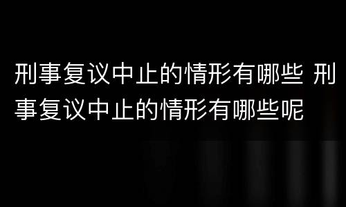 刑事复议中止的情形有哪些 刑事复议中止的情形有哪些呢