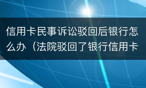 信用卡民事诉讼驳回后银行怎么办（法院驳回了银行信用卡起诉）